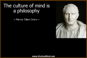 The culture of mind is a philosophy - Marcus Tullius Cicero Quotes ...