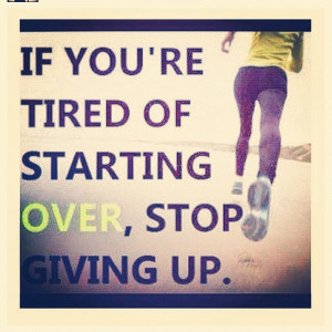 if you're tired of starting over, stop giving up.