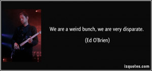 We are a weird bunch, we are very disparate. - Ed O'Brien