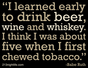 learned early to drink beer, wine and whiskey. I think I was about 5 ...
