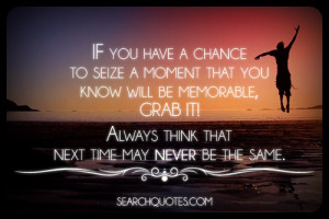 If you have a chance to seize a moment that you know will be memorable ...