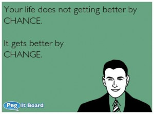 Your life does not getting better by CHANCE. It gets better by CHANGE.