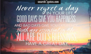 Never regret a day in your life. Good days give you happiness and bad ...