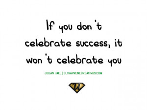 If you don’t celebrate success, it won’t celebrate you