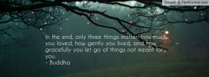 In the end, only three things matter: how much you loved, how gently ...