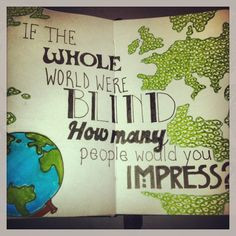 If the whole world was blind, how many people would you impress?