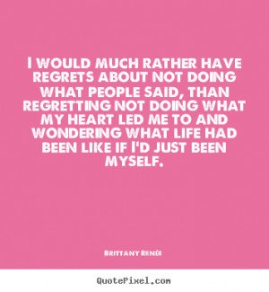 have regrets about not doing what people said, than regretting not ...