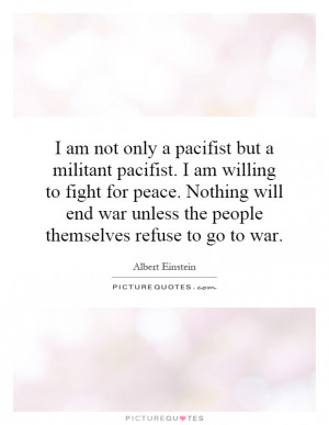 am not only a pacifist but a militant pacifist. I am willing to ...