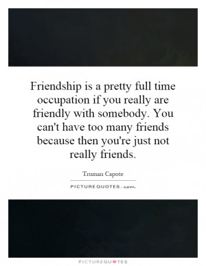 Friendship is a pretty full time occupation if you really are friendly ...
