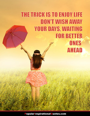 The trick is to enjoy life, don’t wish away your days, waiting for ...