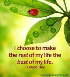 choose to make the rest of my life the best of my life . Louise Hay ...