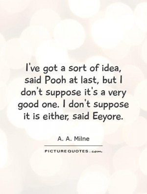 ve got a sort of idea, said Pooh at last, but I don't suppose it's a ...