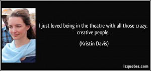 just loved being in the theatre with all those crazy, creative ...