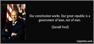 ... Our great republic is a government of laws, not of men. - Gerald Ford