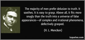 The majority of men prefer delusion to truth. It soothes. It is easy ...