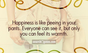 Happiness is like peeing in your pants. Everyone can see it, but only ...