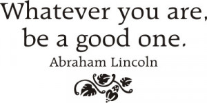 Whatever You Are, Be A Good One - Abraham Lincoln