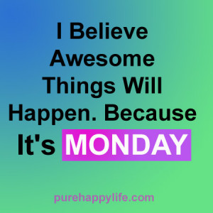 ... Quote: I believe awesome things will happen, because it is Monday