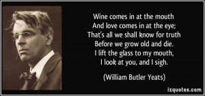 ... glass to my mouth, I look at you, and I sigh. - William Butler Yeats
