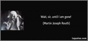 Wait, sir, until I am gone! - Martin Joseph Routh