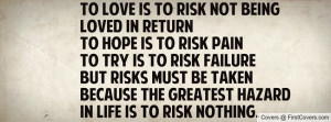 risk not being loved in returnTo hope is to risk painTo try is to risk ...