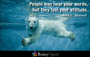 People may hear your words, but they feel your attitude. - John C ...