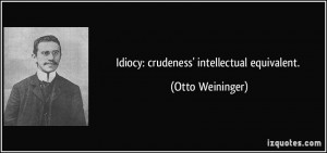 Idiocy: crudeness' intellectual equivalent. - Otto Weininger