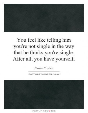 You feel like telling him you're not single in the way that he thinks ...