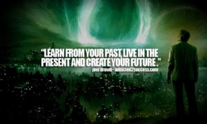 Learn from your past, live in the present and create your future .