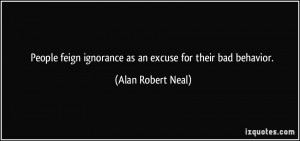 People feign ignorance as an excuse for their bad behavior. - Alan ...