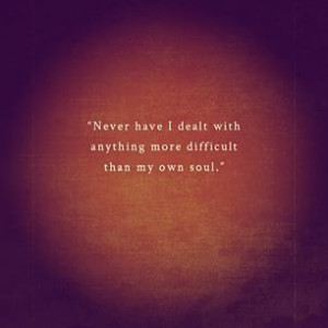 never have I #dealt with anything more #difficult then my own #soul ...