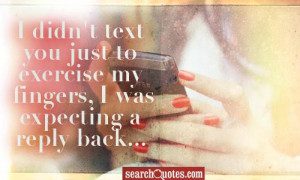 didn't text you just to exercise my fingers, I was expecting a reply ...