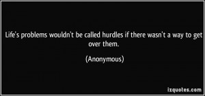 ... be called hurdles if there wasn't a way to get over them. - Anonymous