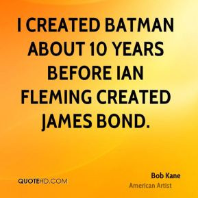 Bob Kane - I created Batman about 10 years before Ian Fleming created ...
