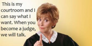 ... what I want. When you become a judge, we will talk. ” ~ Judge Judy