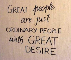 Great People are just Ordinary People with Great Desire