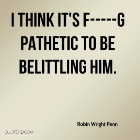 Robin Wright Penn - I think it's f-----g pathetic to be belittling him ...