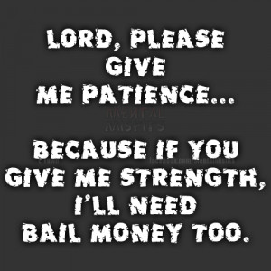 lord please give me patience because if you give me strength i ll need ...