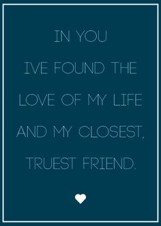 In you, I've found the love of my life and my closest, truest friend.