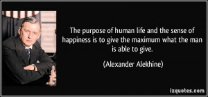 The purpose of human life and the sense of happiness is to give the ...