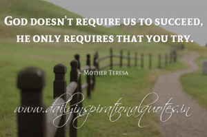 ... require us to succeed, he only requires that you try. ~ Mother Teresa