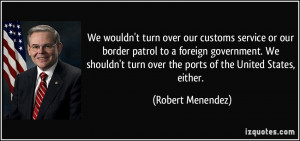 over our customs service or our border patrol to a foreign government ...