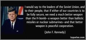 ... --and that better weapon is peaceful cooperation. - John F. Kennedy