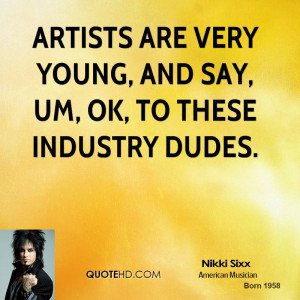 Artists are very young, and say, Um, ok, to these industry dudes.