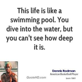 Dennis Rodman - This life is like a swimming pool. You dive into the ...