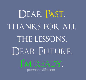 ... Quote: Dear Past, thanks for all the lessons. Dear Future, I’m ready