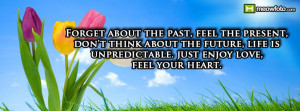 Forget about the past, feel the present,don't think about the future ...