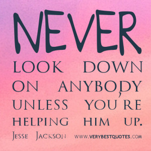 ... look down on anybody unless you're helping him up. ~Jesse Jackson