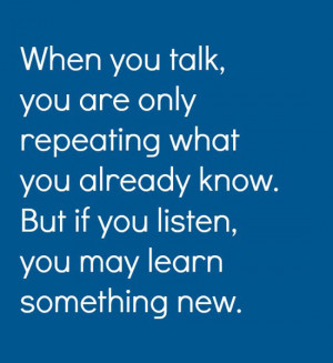 you talk, you are only repeating what you already know. But if you ...