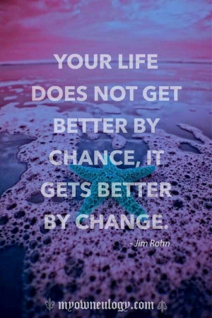 ... does not get better by chance, it gets better by change ~Jim Rohn